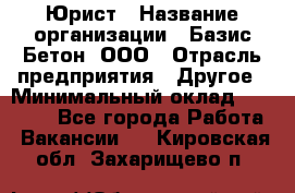 Юрист › Название организации ­ Базис-Бетон, ООО › Отрасль предприятия ­ Другое › Минимальный оклад ­ 25 000 - Все города Работа » Вакансии   . Кировская обл.,Захарищево п.